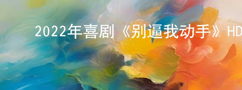 ﻿陈发彬的网络影视资源,﻿2022年喜剧《别逼我动手》HD国语中字迅雷下载_电影天堂
